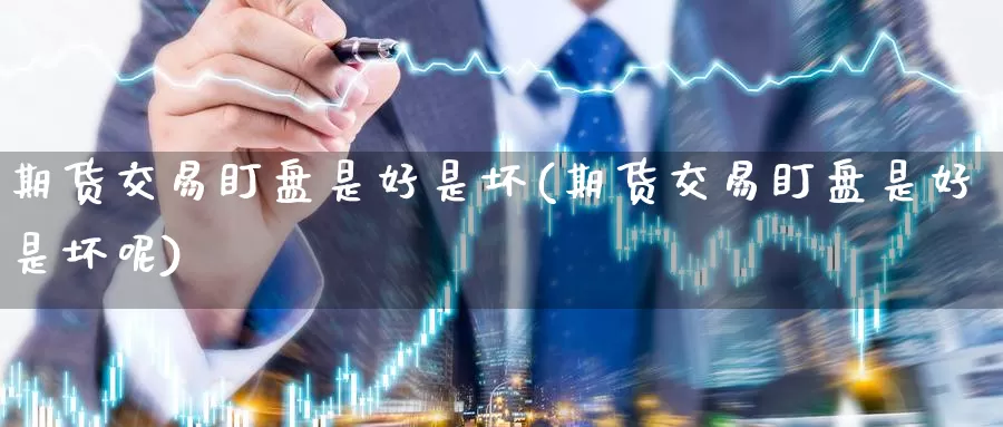 期货交易盯盘是好是坏(期货交易盯盘是好是坏呢)_期货行情_第1张_国际期货交易平台 期货交易盯盘是好是坏(期货交易盯盘是好是坏呢)_https://www.wenchangxx.com_期货行情_第1张