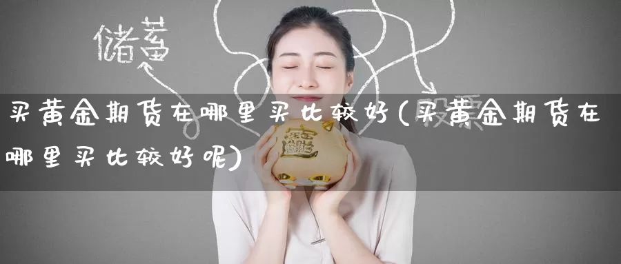 买黄金期货在哪里买比较好(买黄金期货在哪里买比较好呢)_https://www.wenchangxx.com_德指期货_第1张