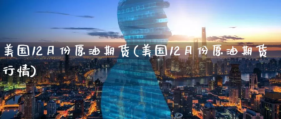 美国12月份原油期货(美国12月份原油期货行情)_https://www.wenchangxx.com_期货行情_第1张