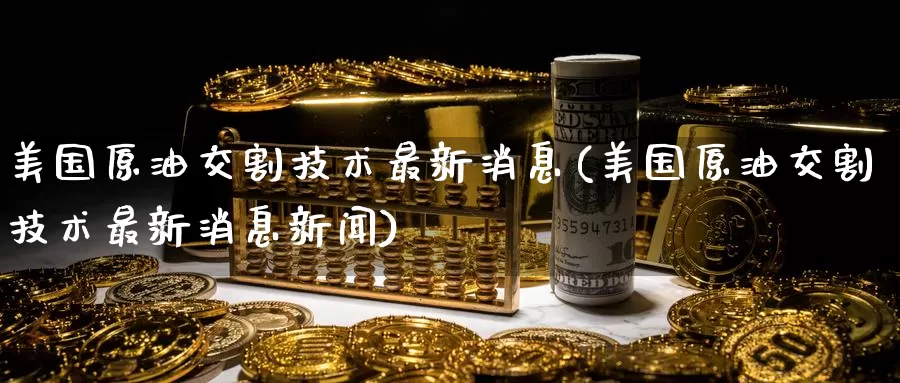 美国原油交割技术最新消息(美国原油交割技术最新消息新闻)_https://www.wenchangxx.com_国际期货_第1张