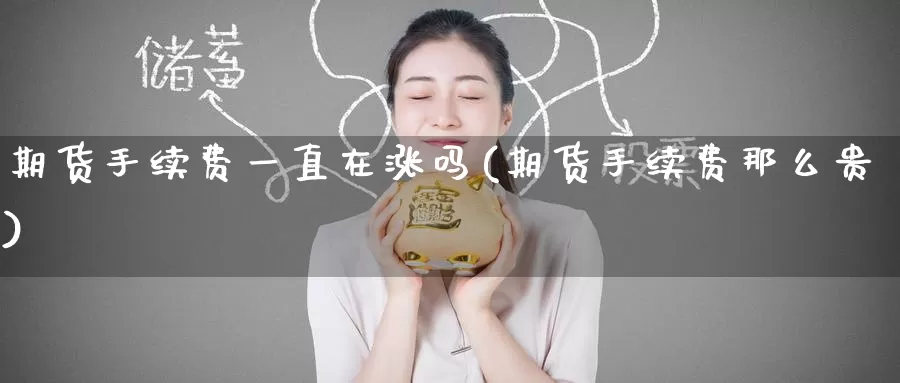 期货手续费一直在涨吗(期货手续费那么贵)_https://www.wenchangxx.com_期货平台_第1张