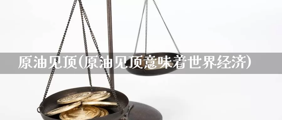 原油见顶(原油见顶意味着世界经济)_https://www.wenchangxx.com_德指期货_第1张