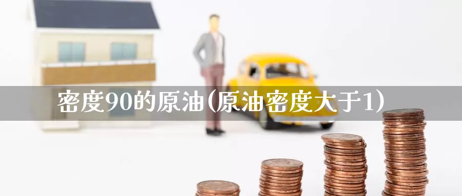 密度90的原油(原油密度大于1)_https://www.wenchangxx.com_期货平台_第1张