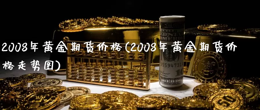 2008年黄金期货价格(2008年黄金期货价格走势图)_https://www.wenchangxx.com_期货行情_第1张