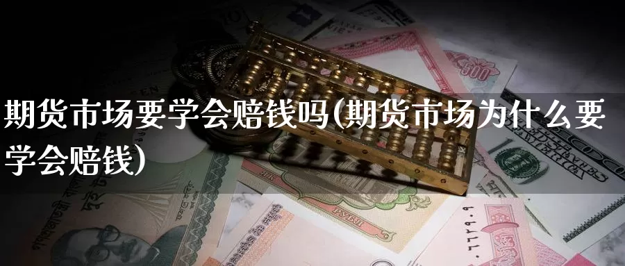 期货市场要学会赔钱吗(期货市场为什么要学会赔钱)_https://www.wenchangxx.com_期货行情_第1张
