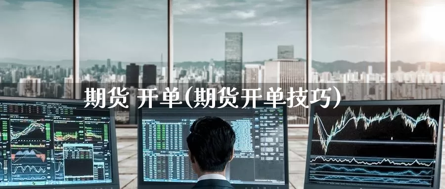 期货 开单(期货开单技巧)_https://www.wenchangxx.com_期货行情_第1张