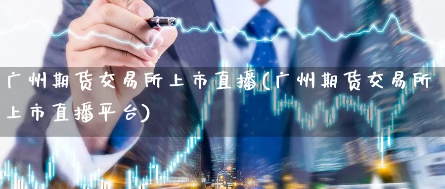 广州期货交易所上市直播(广州期货交易所上市直播平台)_https://www.wenchangxx.com_期货平台_第1张