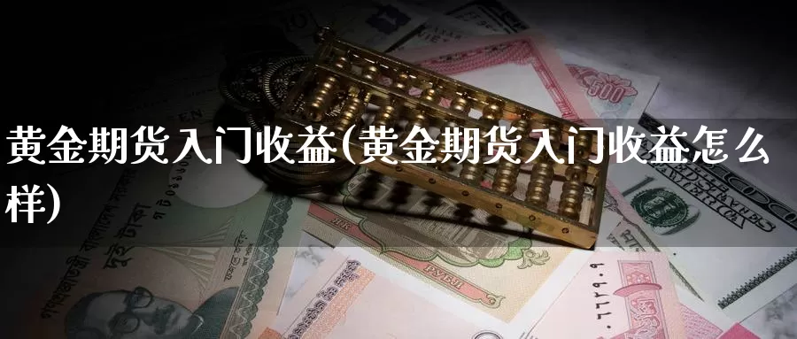 黄金期货入门收益(黄金期货入门收益怎么样)_德指期货_第1张_国际期货交易平台 黄金期货入门收益(黄金期货入门收益怎么样)_https://www.wenchangxx.com_德指期货_第1张