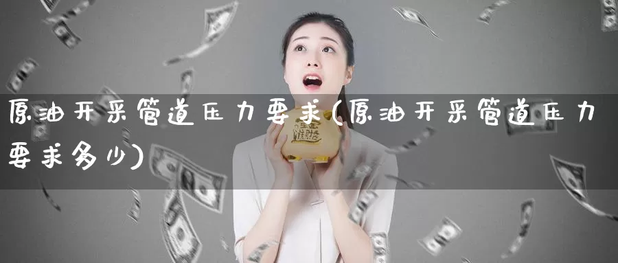 原油开采管道压力要求(原油开采管道压力要求多少)_德指期货_第1张_国际期货交易平台 原油开采管道压力要求(原油开采管道压力要求多少)_https://www.wenchangxx.com_德指期货_第1张