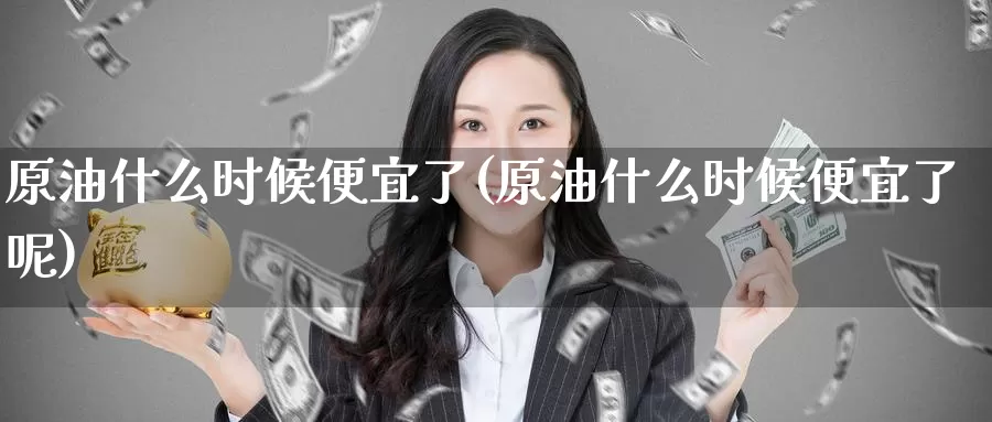 原油什么时候便宜了(原油什么时候便宜了呢)_https://www.wenchangxx.com_德指期货_第1张