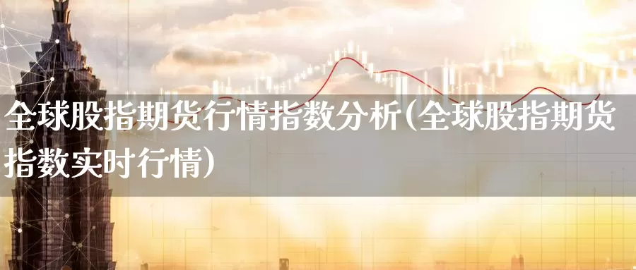 全球股指期货行情指数分析(全球股指期货指数实时行情)_https://www.wenchangxx.com_期货平台_第1张