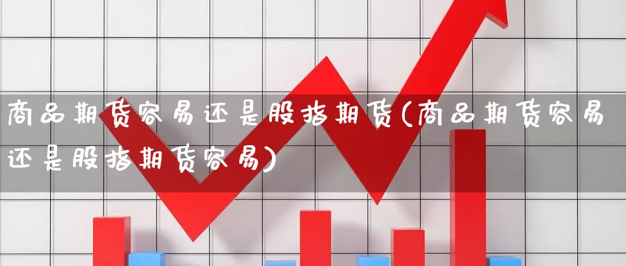 商品期货容易还是股指期货(商品期货容易还是股指期货容易)_https://www.wenchangxx.com_期货平台_第1张