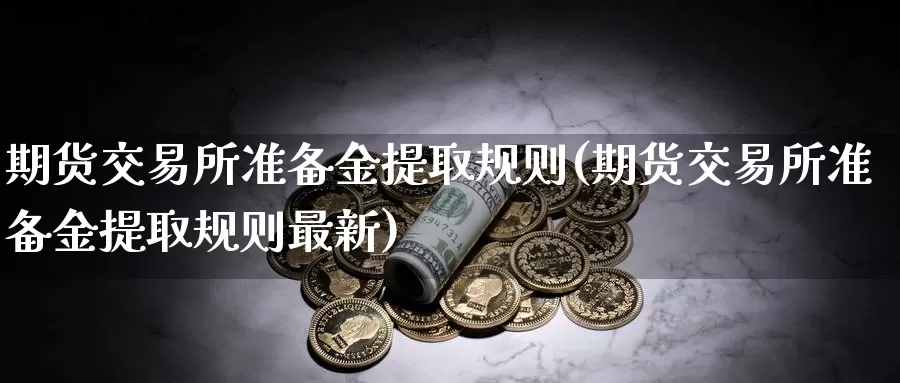 期货交易所准备金提取规则(期货交易所准备金提取规则最新)_期货平台_第1张_国际期货交易平台 期货交易所准备金提取规则(期货交易所准备金提取规则最新)_https://www.wenchangxx.com_期货平台_第1张