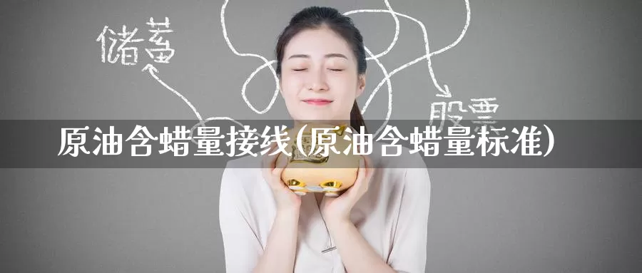 原油含蜡量接线(原油含蜡量标准)_https://www.wenchangxx.com_期货行情_第1张