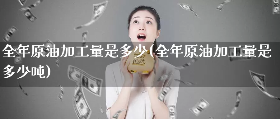 全年原油加工量是多少(全年原油加工量是多少吨)_https://www.wenchangxx.com_德指期货_第1张
