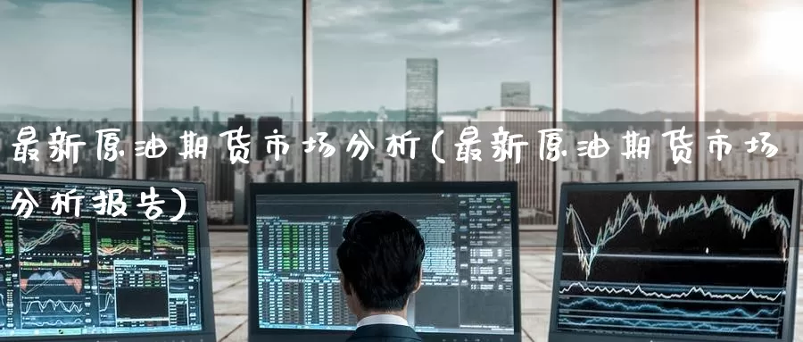 最新原油期货市场分析(最新原油期货市场分析报告)_国际期货_第1张_国际期货交易平台 最新原油期货市场分析(最新原油期货市场分析报告)_https://www.wenchangxx.com_国际期货_第1张