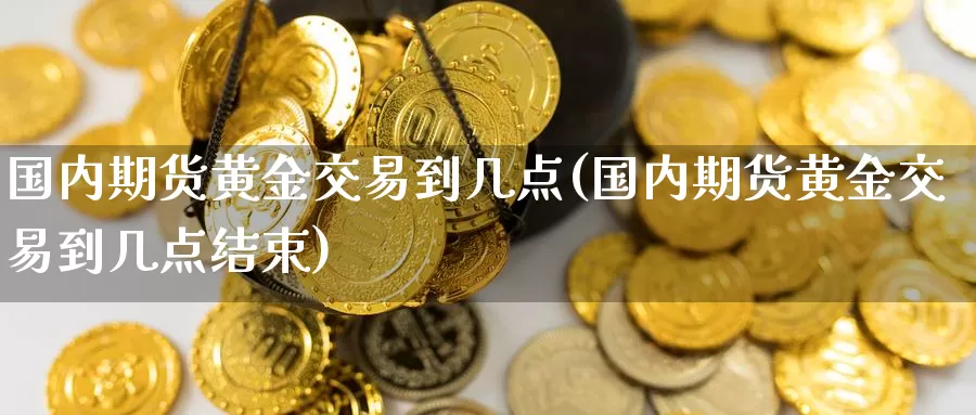 国内期货黄金交易到几点(国内期货黄金交易到几点结束)_https://www.wenchangxx.com_期货行情_第1张
