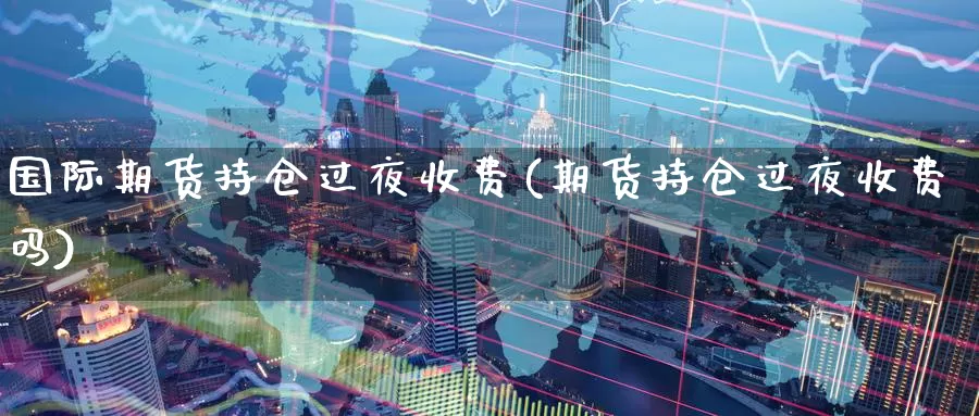 国际期货持仓过夜收费(期货持仓过夜收费吗)_https://www.wenchangxx.com_德指期货_第1张