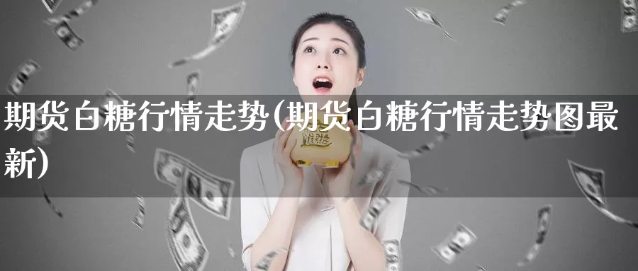 期货白糖行情走势(期货白糖行情走势图最新)_德指期货_第1张_国际期货交易平台 期货白糖行情走势(期货白糖行情走势图最新)_https://www.wenchangxx.com_德指期货_第1张