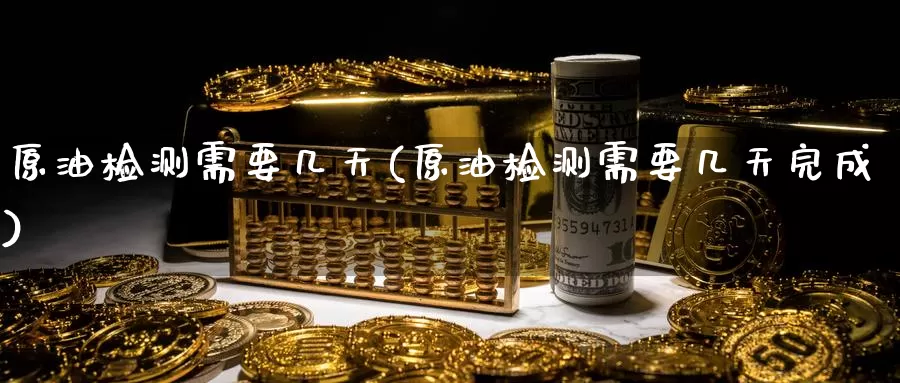 原油检测需要几天(原油检测需要几天完成)_https://www.wenchangxx.com_国际期货_第1张