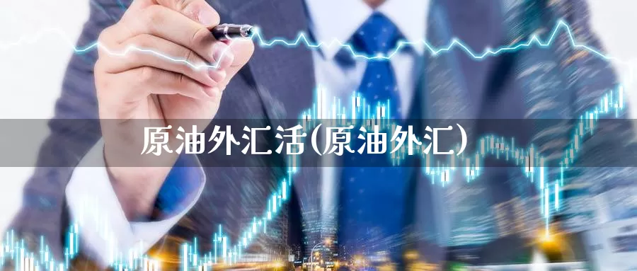 原油外汇活(原油外汇)_https://www.wenchangxx.com_国际期货_第1张