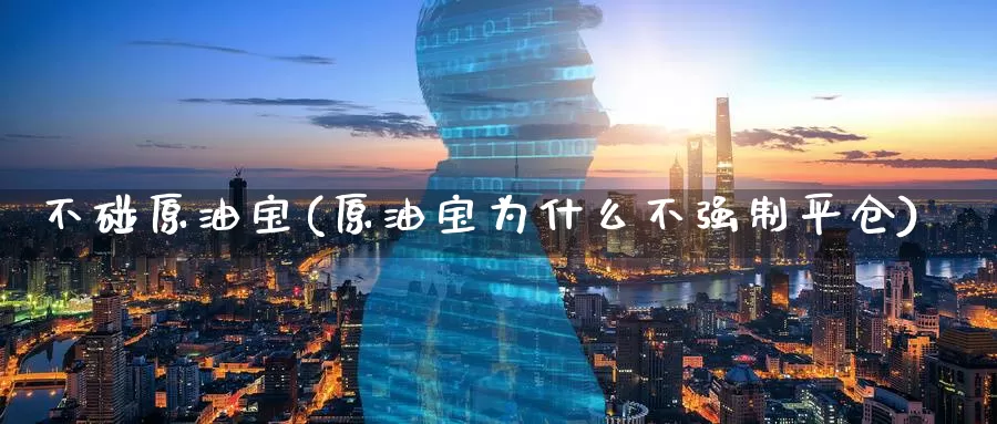 不碰原油宝(原油宝为什么不强制平仓)_https://www.wenchangxx.com_德指期货_第1张