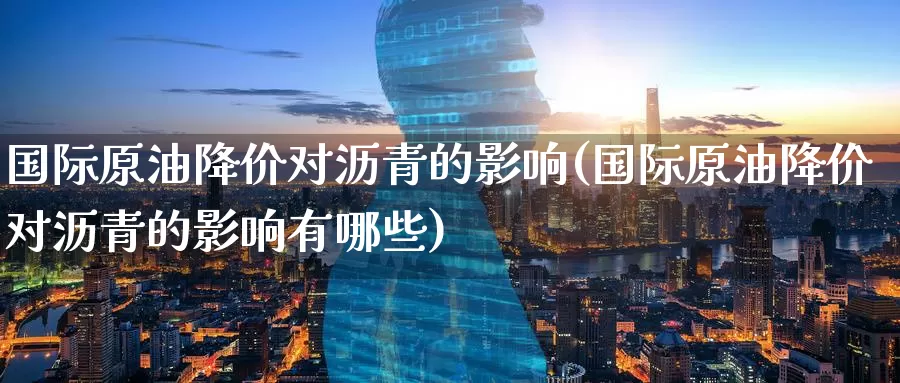 国际原油降价对沥青的影响(国际原油降价对沥青的影响有哪些)_期货平台_第1张_国际期货交易平台 国际原油降价对沥青的影响(国际原油降价对沥青的影响有哪些)_https://www.wenchangxx.com_期货平台_第1张