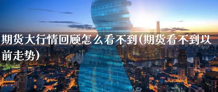 期货大行情回顾怎么看不到(期货看不到以前走势)_https://www.wenchangxx.com_德指期货_第1张