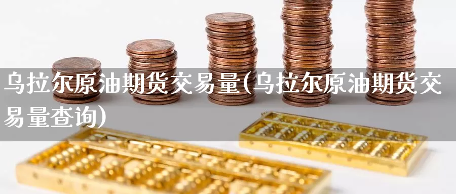 乌拉尔原油期货交易量(乌拉尔原油期货交易量查询)_https://www.wenchangxx.com_国际期货_第1张