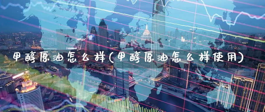 甲醇原油怎么样(甲醇原油怎么样使用)_期货平台_第1张_国际期货交易平台 甲醇原油怎么样(甲醇原油怎么样使用)_https://www.wenchangxx.com_期货平台_第1张
