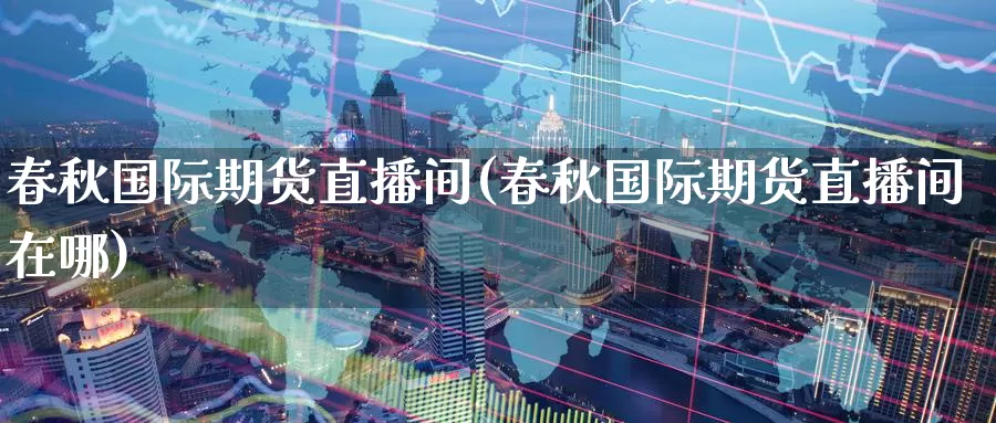 春秋国际期货直播间(春秋国际期货直播间在哪)_国际期货_第1张_国际期货交易平台 春秋国际期货直播间(春秋国际期货直播间在哪)_https://www.wenchangxx.com_国际期货_第1张