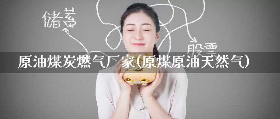 原油煤炭燃气厂家(原煤原油天然气)_https://www.wenchangxx.com_期货行情_第1张