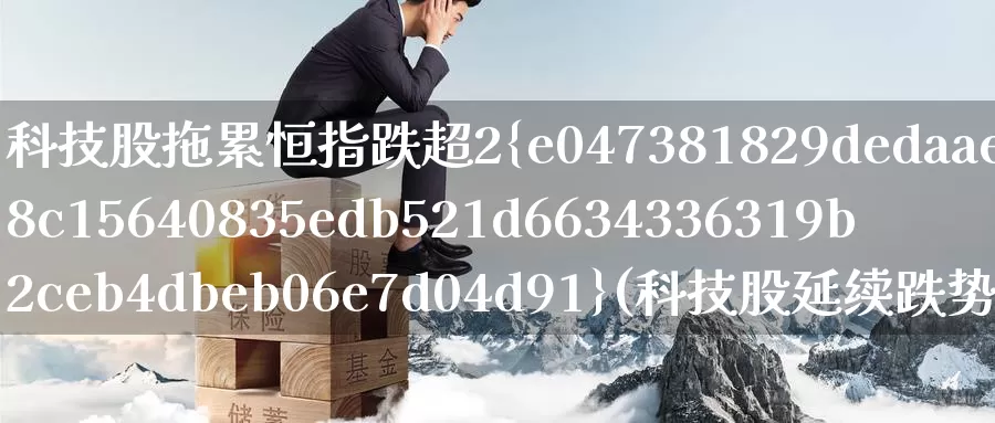 科技股拖累恒指跌超2%(科技股延续跌势)_https://www.wenchangxx.com_国际期货_第1张