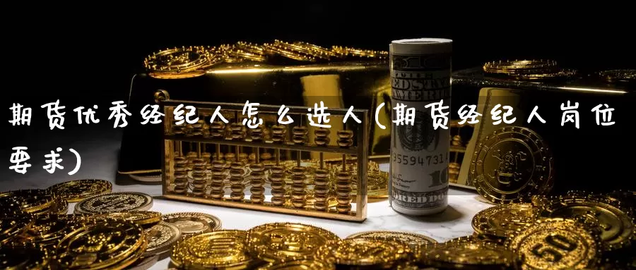 期货优秀经纪人怎么选人(期货经纪人岗位要求)_期货行情_第1张_国际期货交易平台 期货优秀经纪人怎么选人(期货经纪人岗位要求)_https://www.wenchangxx.com_期货行情_第1张