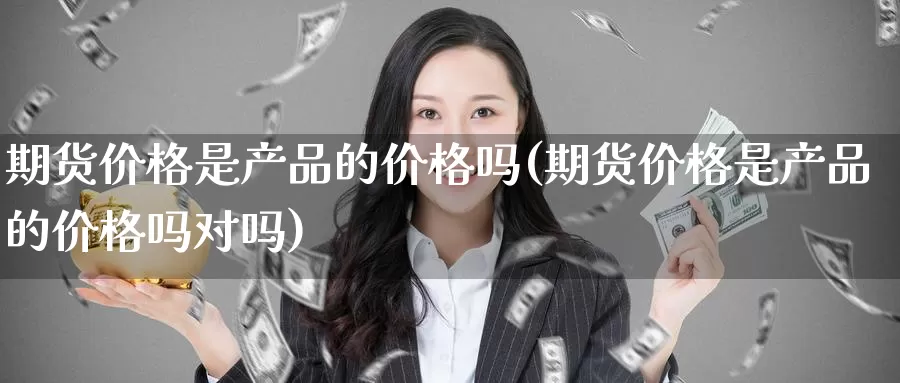 期货价格是产品的价格吗(期货价格是产品的价格吗对吗)_https://www.wenchangxx.com_国际期货_第1张