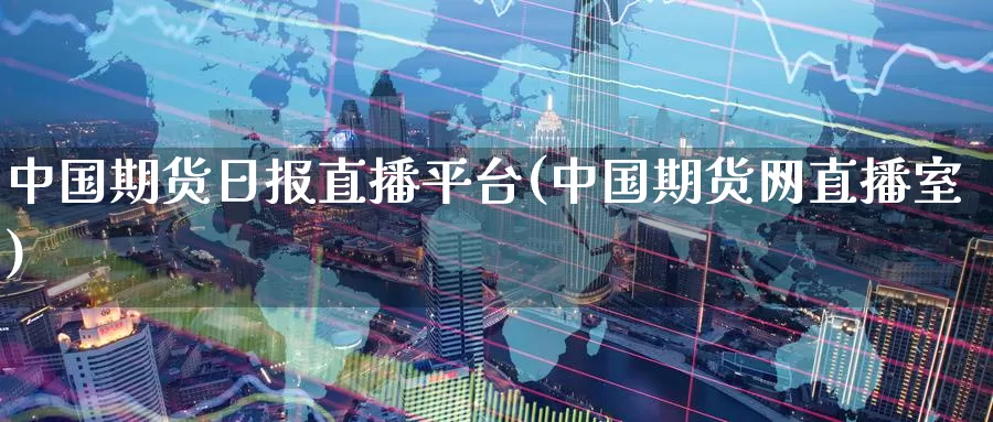 中国期货日报直播平台(中国期货网直播室)_https://www.wenchangxx.com_期货平台_第1张