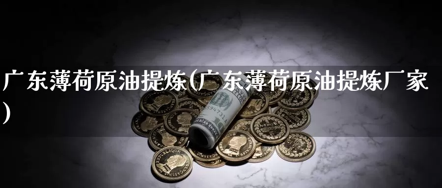 广东薄荷原油提炼(广东薄荷原油提炼厂家)_https://www.wenchangxx.com_期货行情_第1张