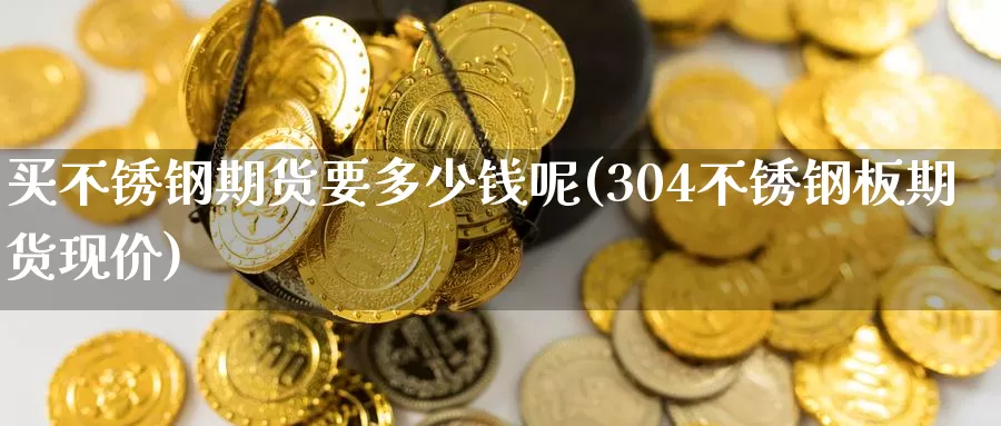 买不锈钢期货要多少钱呢(304不锈钢板期货现价)_https://www.wenchangxx.com_期货行情_第1张