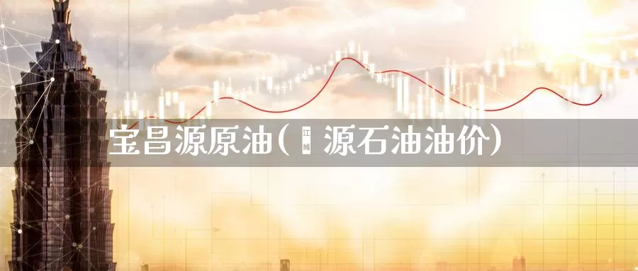 宝昌源原油(鑫源石油油价)_https://www.wenchangxx.com_德指期货_第1张