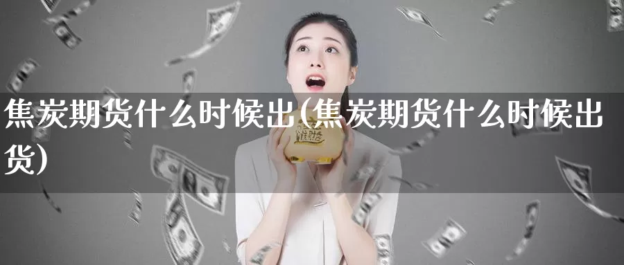 焦炭期货什么时候出(焦炭期货什么时候出货)_https://www.wenchangxx.com_国际期货_第1张