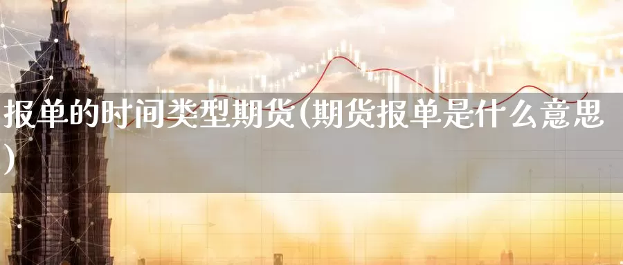 报单的时间类型期货(期货报单是什么意思)_期货平台_第1张_国际期货交易平台 报单的时间类型期货(期货报单是什么意思)_https://www.wenchangxx.com_期货平台_第1张