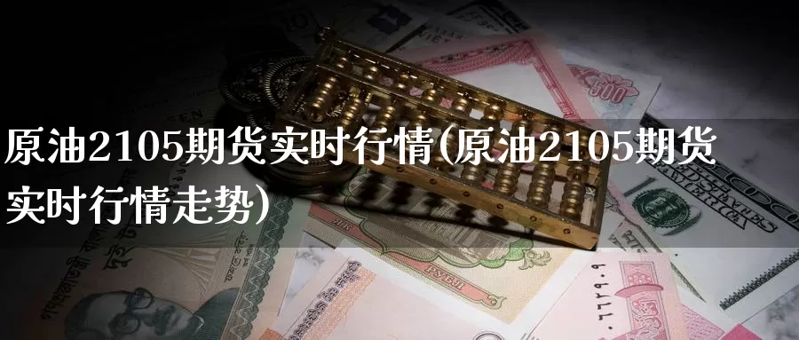原油2105期货实时行情(原油2105期货实时行情走势)_https://www.wenchangxx.com_期货行情_第1张