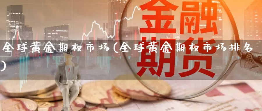 全球黄金期权市场(全球黄金期权市场排名)_https://www.wenchangxx.com_德指期货_第1张