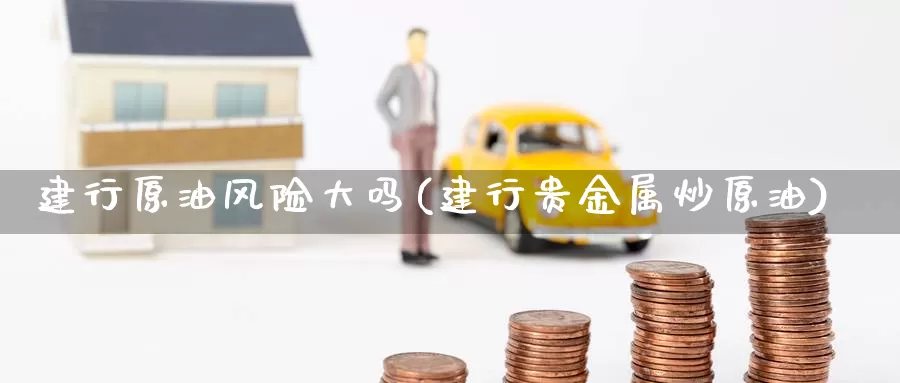 建行原油风险大吗(建行贵金属炒原油)_https://www.wenchangxx.com_国际期货_第1张