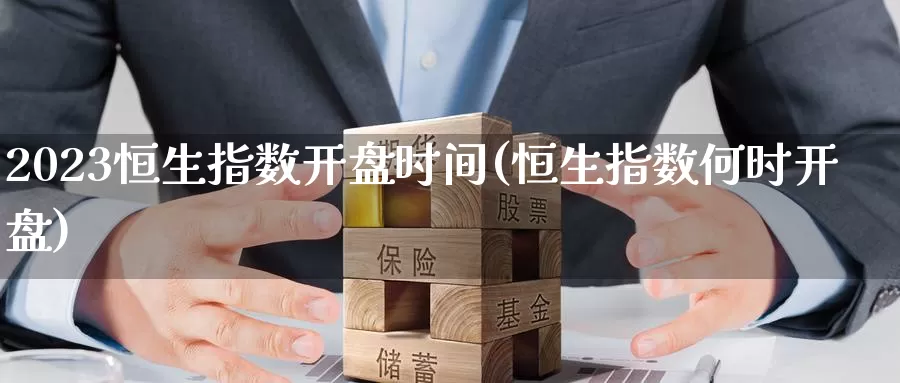 2023恒生指数开盘时间(恒生指数何时开盘)_https://www.wenchangxx.com_期货平台_第1张