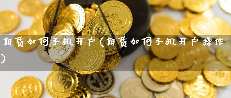 期货如何手机开户(期货如何手机开户操作)_https://www.wenchangxx.com_国际期货_第1张