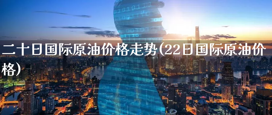 二十日国际原油价格走势(22日国际原油价格)_德指期货_第1张_国际期货交易平台 二十日国际原油价格走势(22日国际原油价格)_https://www.wenchangxx.com_德指期货_第1张