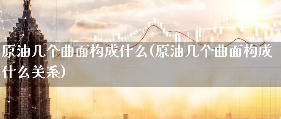 原油几个曲面构成什么(原油几个曲面构成什么关系)_https://www.wenchangxx.com_期货行情_第1张