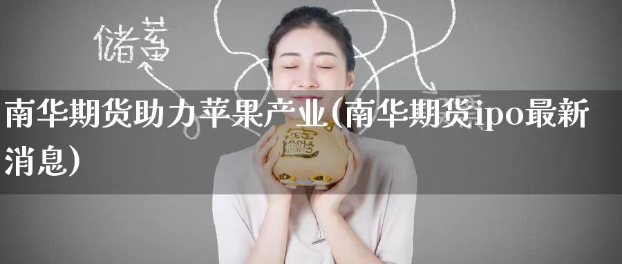 南华期货助力苹果产业(南华期货ipo最新消息)_https://www.wenchangxx.com_国际期货_第1张