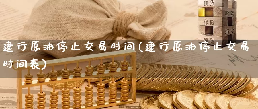 建行原油停止交易时间(建行原油停止交易时间表)_https://www.wenchangxx.com_期货行情_第1张
